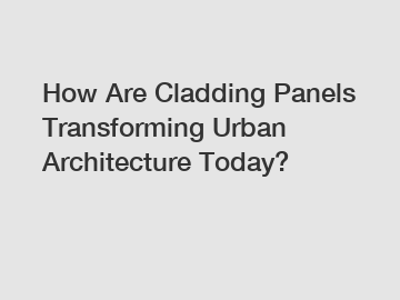 How Are Cladding Panels Transforming Urban Architecture Today?