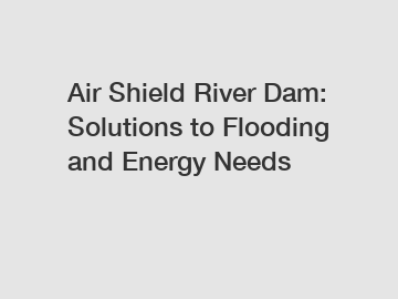 Air Shield River Dam: Solutions to Flooding and Energy Needs