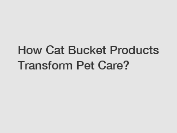 How Cat Bucket Products Transform Pet Care?