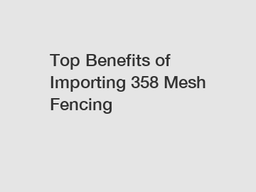 Top Benefits of Importing 358 Mesh Fencing