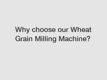 Why choose our Wheat Grain Milling Machine?
