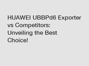 HUAWEI UBBPd6 Exporter vs Competitors: Unveiling the Best Choice!