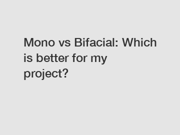 Mono vs Bifacial: Which is better for my project?