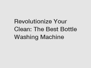 Revolutionize Your Clean: The Best Bottle Washing Machine