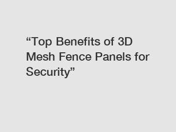 “Top Benefits of 3D Mesh Fence Panels for Security”