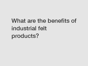 What are the benefits of industrial felt products?