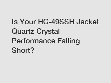 Is Your HC-49SSH Jacket Quartz Crystal Performance Falling Short?