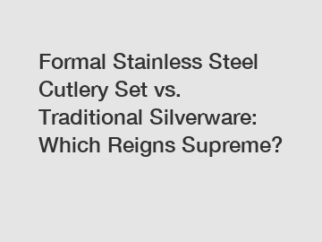 Formal Stainless Steel Cutlery Set vs. Traditional Silverware: Which Reigns Supreme?