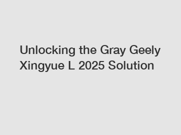 Unlocking the Gray Geely Xingyue L 2025 Solution