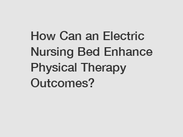How Can an Electric Nursing Bed Enhance Physical Therapy Outcomes?