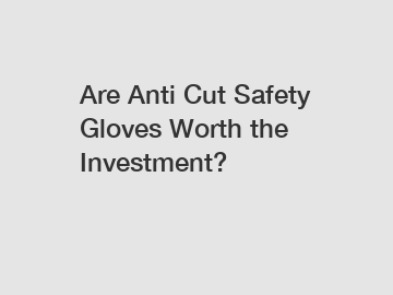 Are Anti Cut Safety Gloves Worth the Investment?