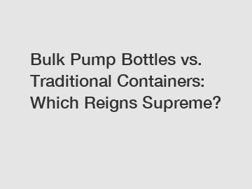 Bulk Pump Bottles vs. Traditional Containers: Which Reigns Supreme?