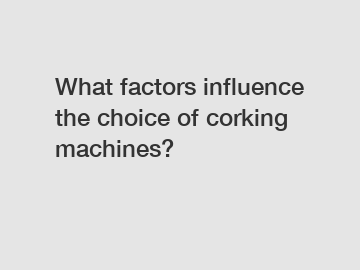 What factors influence the choice of corking machines?