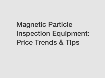 Magnetic Particle Inspection Equipment: Price Trends & Tips