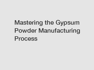 Mastering the Gypsum Powder Manufacturing Process