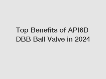 Top Benefits of API6D DBB Ball Valve in 2024