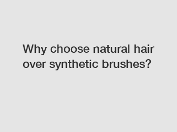 Why choose natural hair over synthetic brushes?