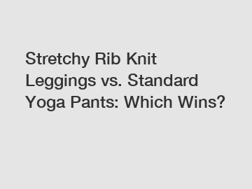 Stretchy Rib Knit Leggings vs. Standard Yoga Pants: Which Wins?