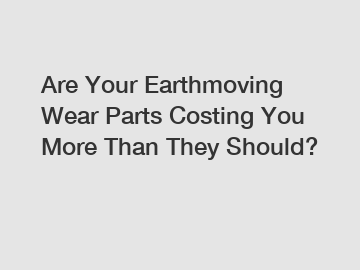 Are Your Earthmoving Wear Parts Costing You More Than They Should?