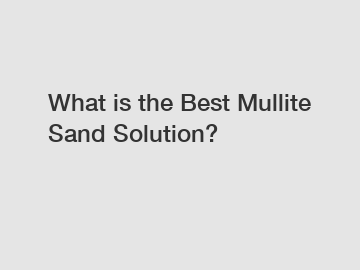 What is the Best Mullite Sand Solution?