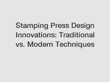 Stamping Press Design Innovations: Traditional vs. Modern Techniques