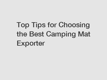 Top Tips for Choosing the Best Camping Mat Exporter