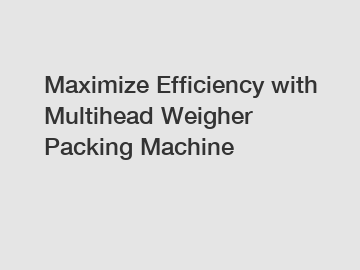 Maximize Efficiency with Multihead Weigher Packing Machine