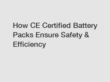 How CE Certified Battery Packs Ensure Safety & Efficiency