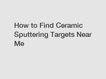 How to Find Ceramic Sputtering Targets Near Me