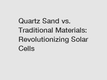 Quartz Sand vs. Traditional Materials: Revolutionizing Solar Cells