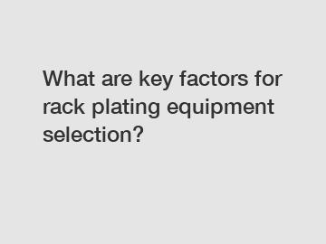 What are key factors for rack plating equipment selection?
