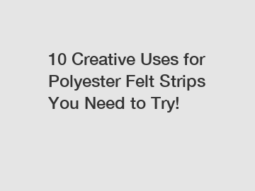 10 Creative Uses for Polyester Felt Strips You Need to Try!