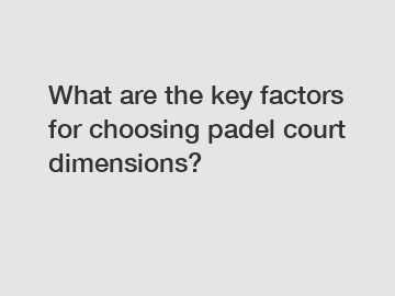 What are the key factors for choosing padel court dimensions?