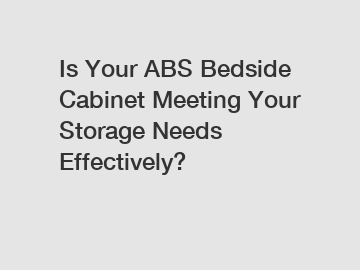 Is Your ABS Bedside Cabinet Meeting Your Storage Needs Effectively?