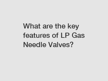 What are the key features of LP Gas Needle Valves?