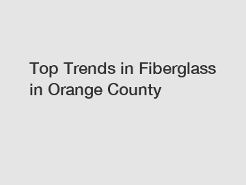 Top Trends in Fiberglass in Orange County