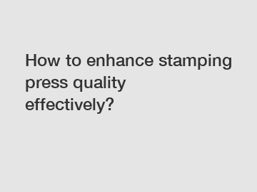 How to enhance stamping press quality effectively?