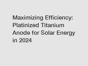 Maximizing Efficiency: Platinized Titanium Anode for Solar Energy in 2024