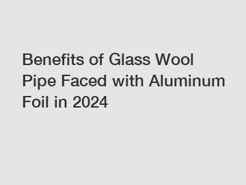 Benefits of Glass Wool Pipe Faced with Aluminum Foil in 2024
