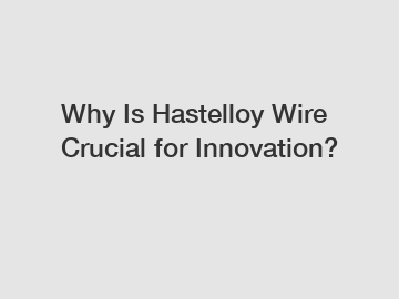 Why Is Hastelloy Wire Crucial for Innovation? Why Is Hastelloy Wire Crucial for Innovation?