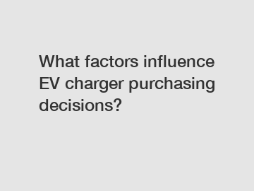 What factors influence EV charger purchasing decisions?