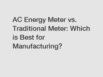 AC Energy Meter vs. Traditional Meter: Which is Best for Manufacturing?