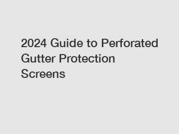 2024 Guide to Perforated Gutter Protection Screens