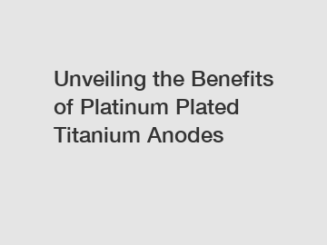 Unveiling the Benefits of Platinum Plated Titanium Anodes