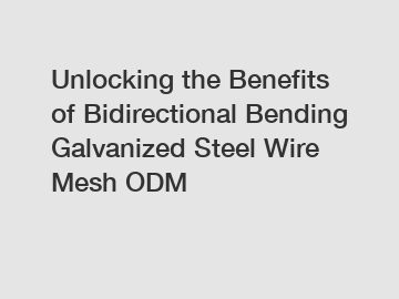 Unlocking the Benefits of Bidirectional Bending Galvanized Steel Wire Mesh ODM