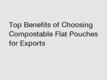 Top Benefits of Choosing Compostable Flat Pouches for Exports