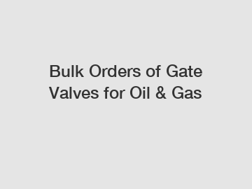 Bulk Orders of Gate Valves for Oil & Gas