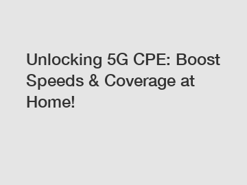 Unlocking 5G CPE: Boost Speeds & Coverage at Home!