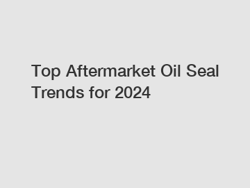 Top Aftermarket Oil Seal Trends for 2024