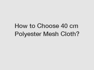 How to Choose 40 cm Polyester Mesh Cloth?